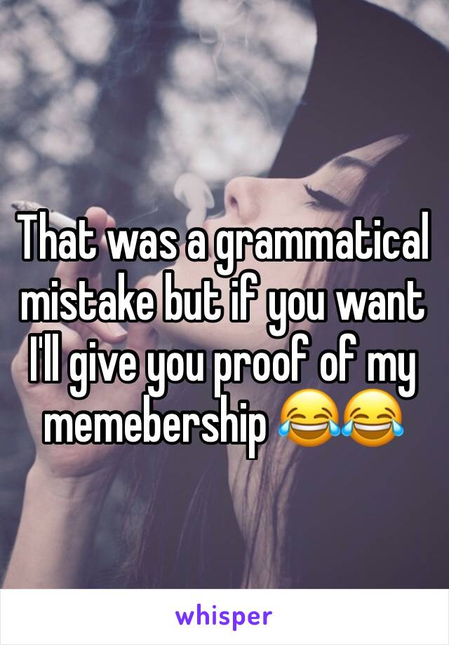 That was a grammatical mistake but if you want I'll give you proof of my memebership 😂😂