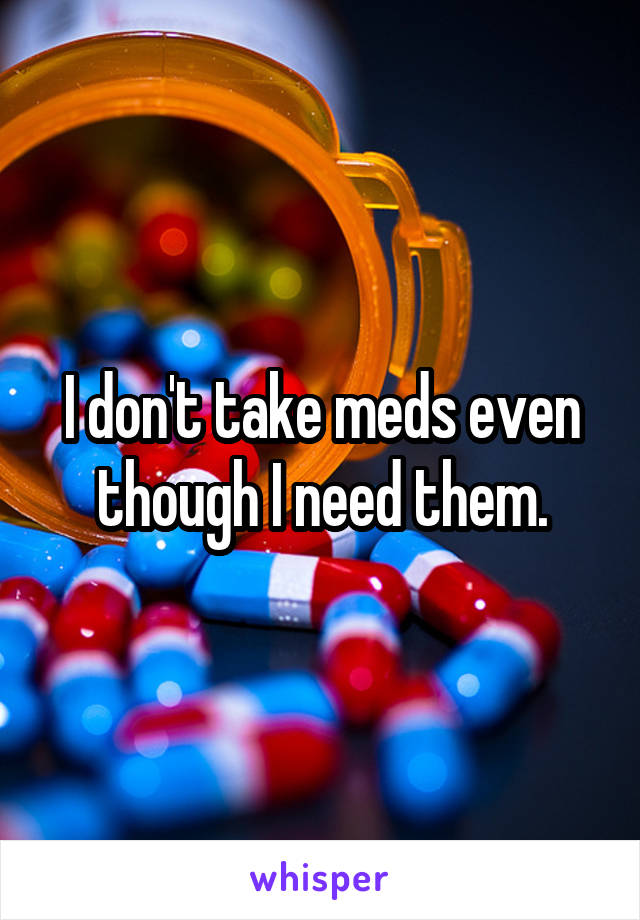 I don't take meds even though I need them.