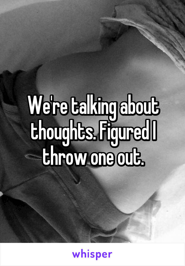 We're talking about thoughts. Figured I throw one out.