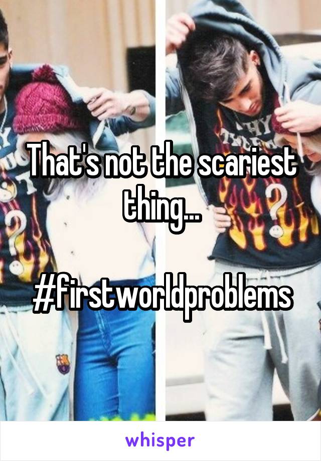 That's not the scariest thing...

#firstworldproblems