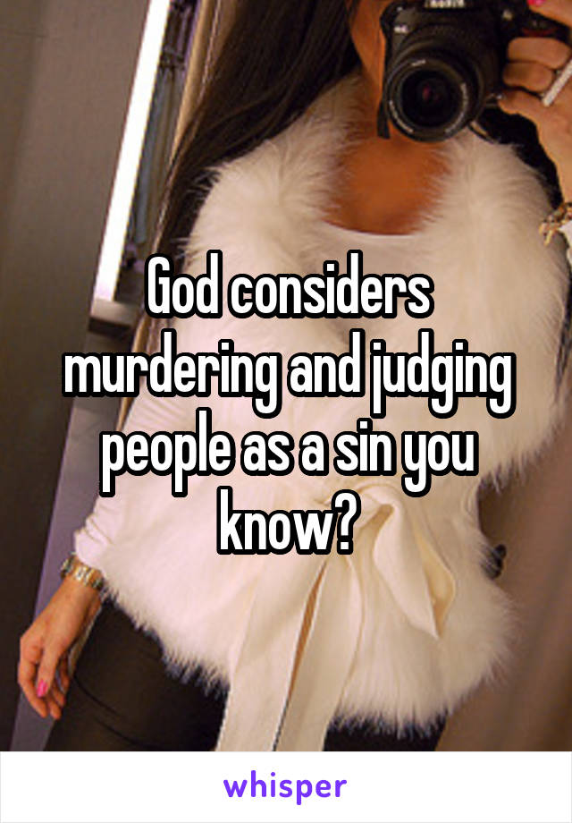 God considers murdering and judging people as a sin you know?