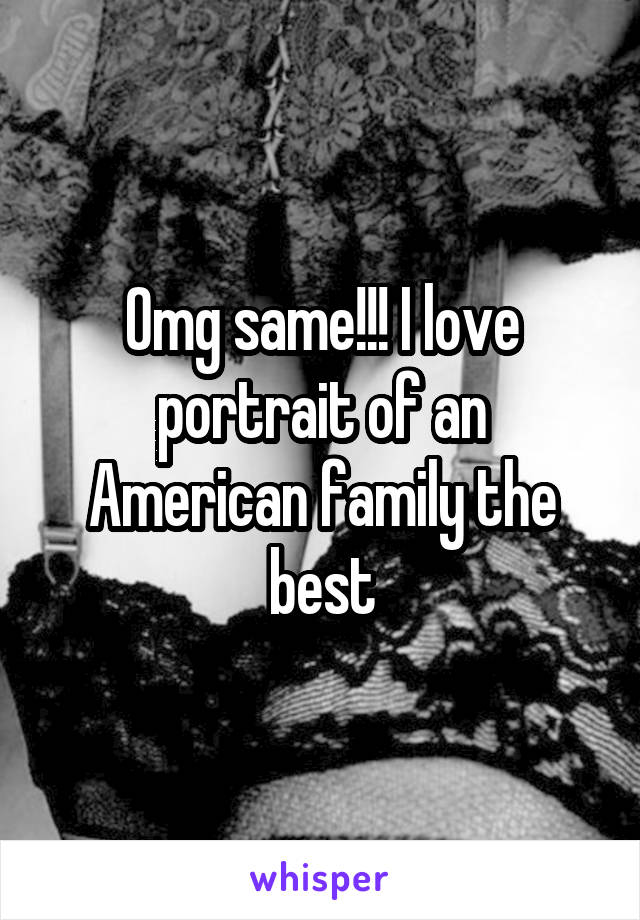 Omg same!!! I love portrait of an American family the best