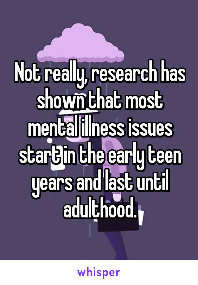 Not really, research has shown that most mental illness issues start in the early teen years and last until adulthood.