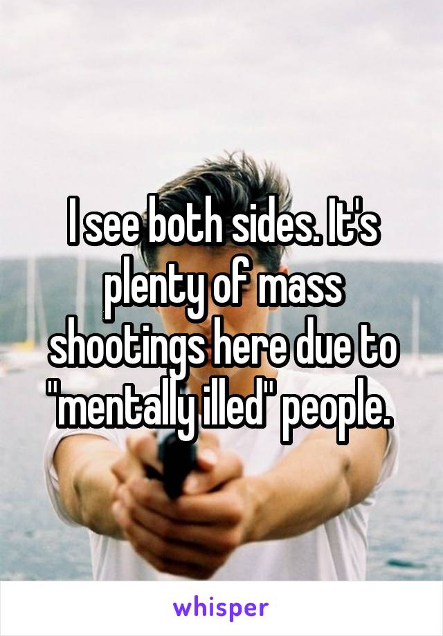 I see both sides. It's plenty of mass shootings here due to "mentally illed" people. 