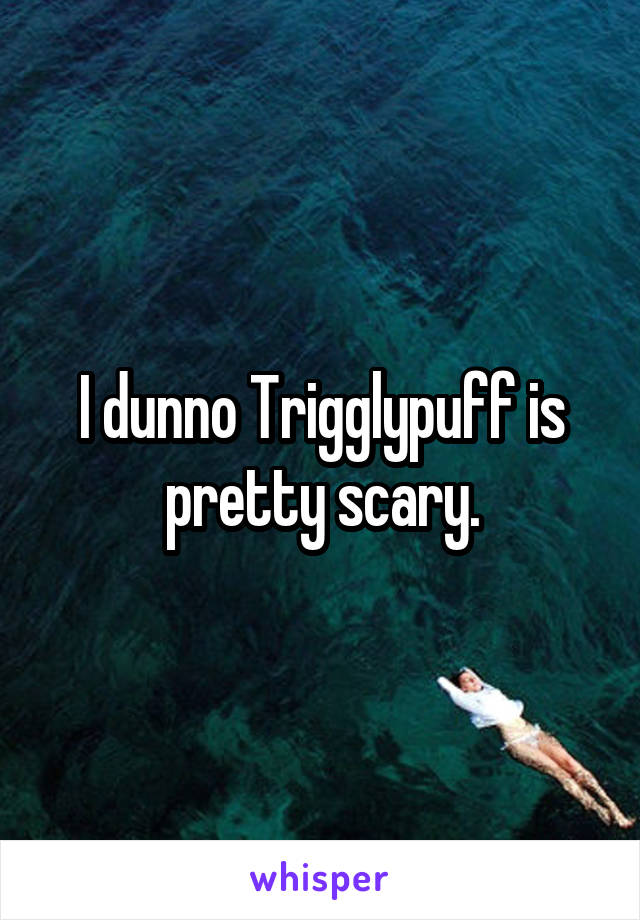 I dunno Trigglypuff is pretty scary.