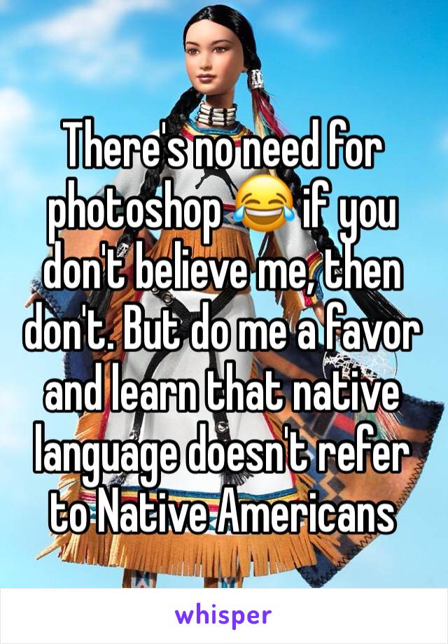 There's no need for photoshop 😂 if you don't believe me, then don't. But do me a favor and learn that native language doesn't refer to Native Americans