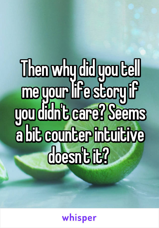 Then why did you tell me your life story if you didn't care? Seems a bit counter intuitive doesn't it? 