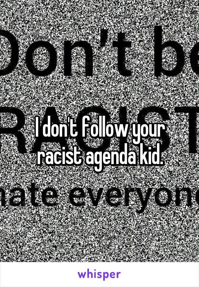 I don't follow your racist agenda kid.