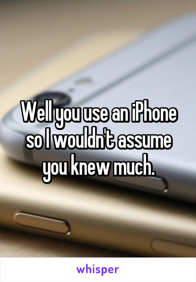 Well you use an iPhone so I wouldn't assume you knew much.