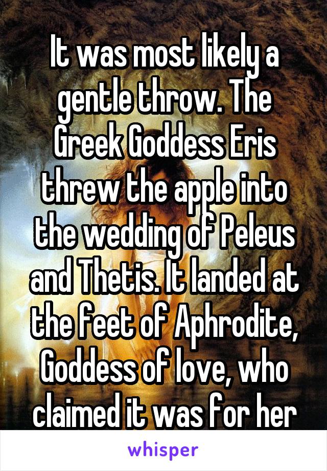 It was most likely a gentle throw. The Greek Goddess Eris threw the apple into the wedding of Peleus and Thetis. It landed at the feet of Aphrodite, Goddess of love, who claimed it was for her