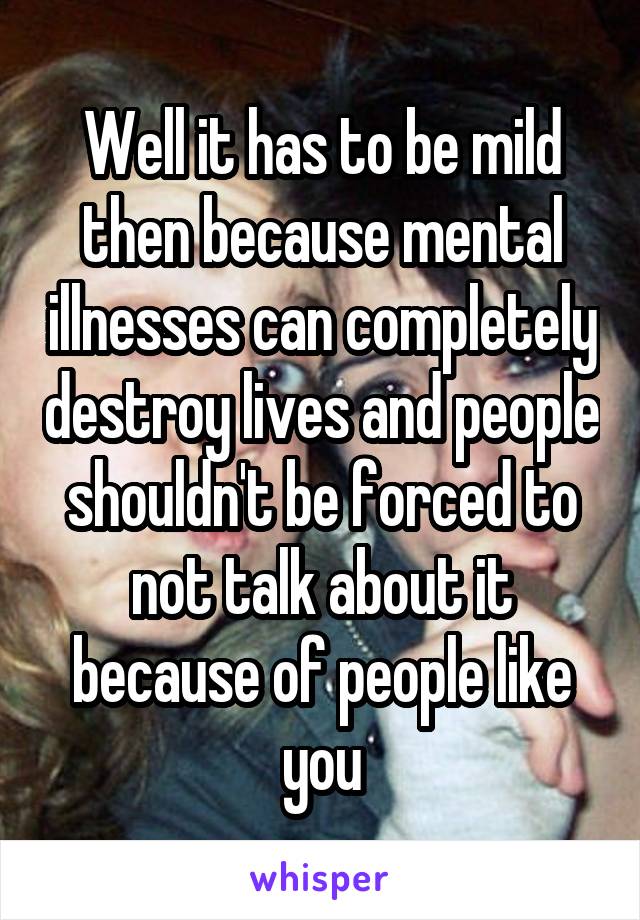 Well it has to be mild then because mental illnesses can completely destroy lives and people shouldn't be forced to not talk about it because of people like you