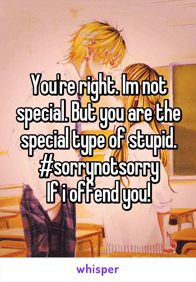 You're right. Im not special. But you are the special type of stupid.
#sorrynotsorry
If i offend you!