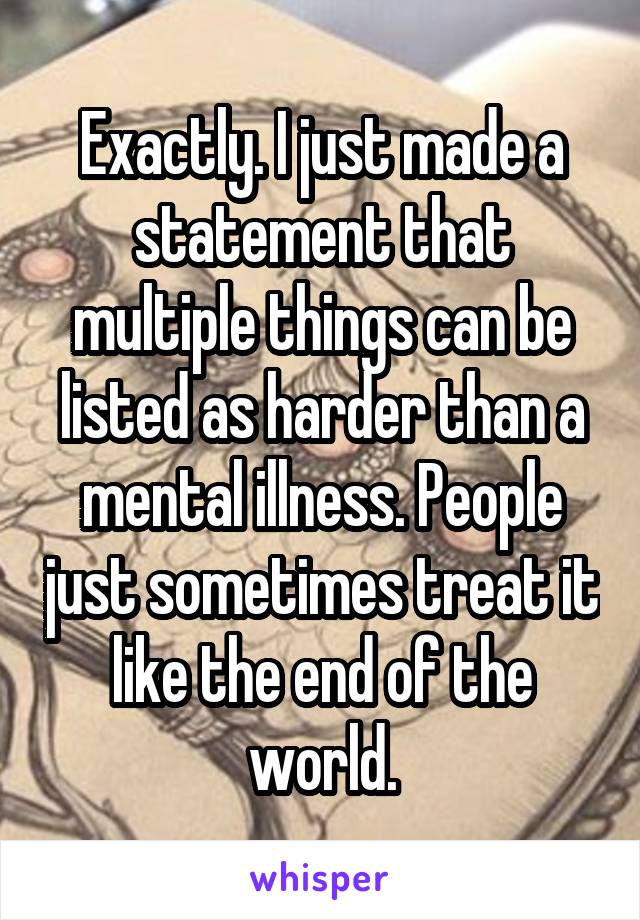 Exactly. I just made a statement that multiple things can be listed as harder than a mental illness. People just sometimes treat it like the end of the world.