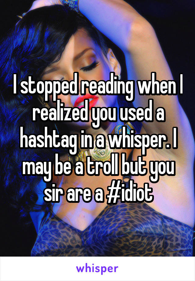 I stopped reading when I realized you used a hashtag in a whisper. I may be a troll but you sir are a #idiot