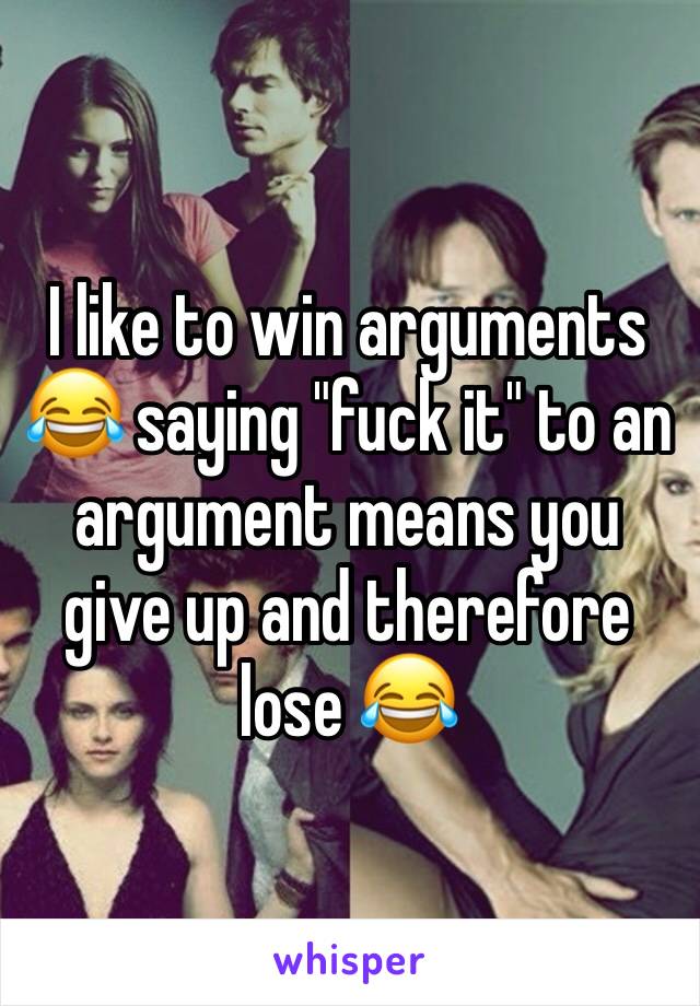 I like to win arguments 😂 saying "fuck it" to an argument means you give up and therefore lose 😂