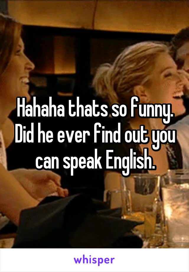 Hahaha thats so funny. Did he ever find out you can speak English.