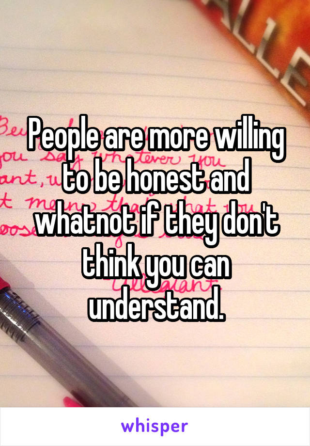 People are more willing to be honest and whatnot if they don't think you can understand.