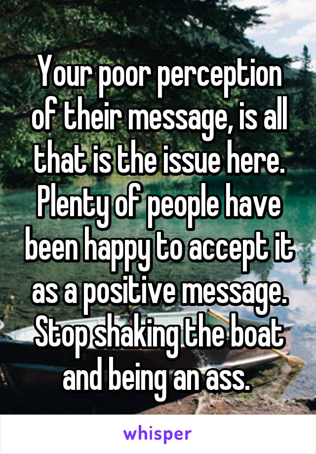 Your poor perception of their message, is all that is the issue here. Plenty of people have been happy to accept it as a positive message. Stop shaking the boat and being an ass. 