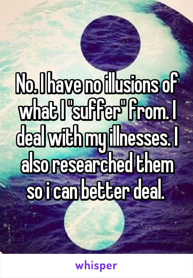 No. I have no illusions of what I "suffer" from. I deal with my illnesses. I also researched them so i can better deal. 