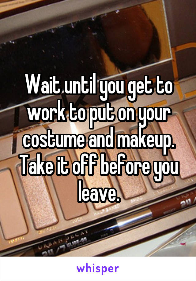 Wait until you get to work to put on your costume and makeup. Take it off before you leave.
