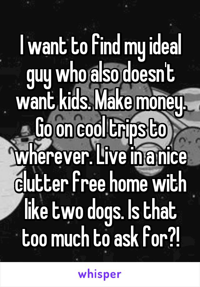 I want to find my ideal guy who also doesn't want kids. Make money. Go on cool trips to wherever. Live in a nice clutter free home with like two dogs. Is that too much to ask for?!