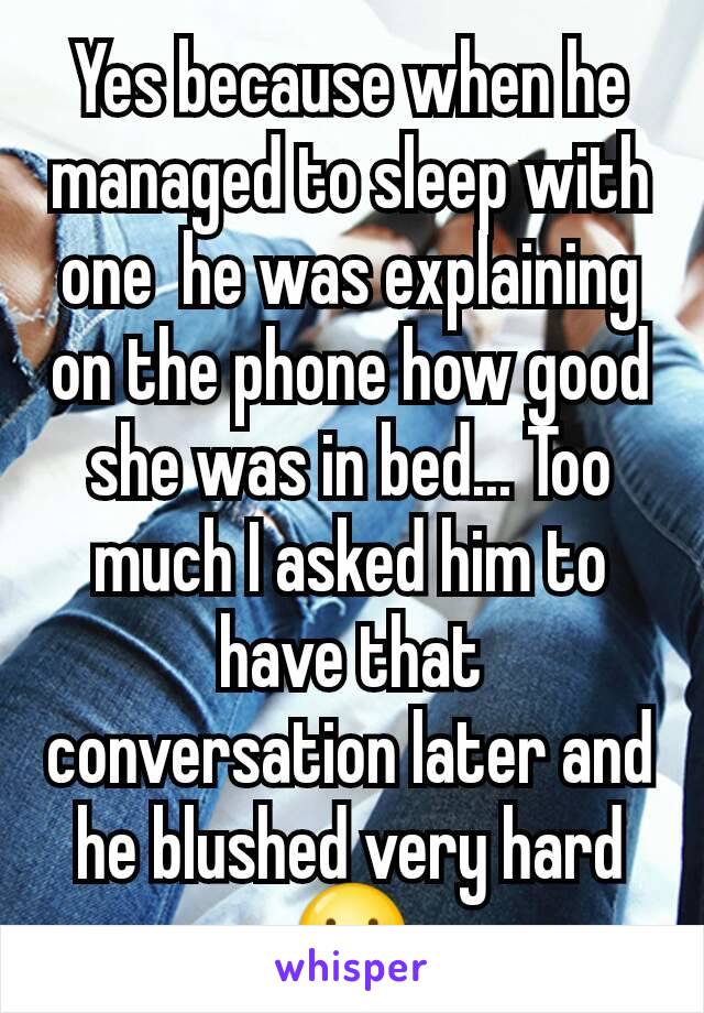 Yes because when he managed to sleep with one  he was explaining on the phone how good she was in bed... Too much I asked him to have that conversation later and he blushed very hard ☺