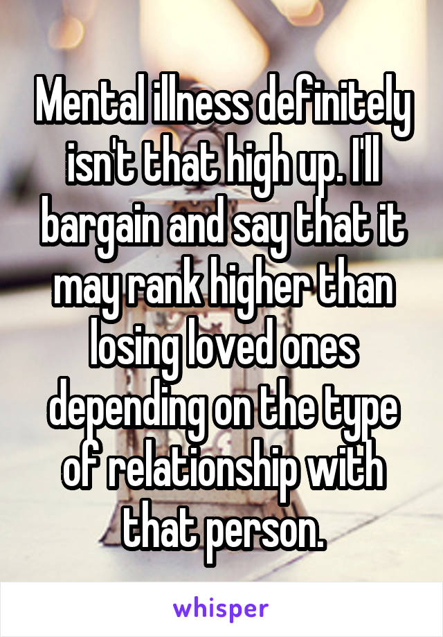 Mental illness definitely isn't that high up. I'll bargain and say that it may rank higher than losing loved ones depending on the type of relationship with that person.