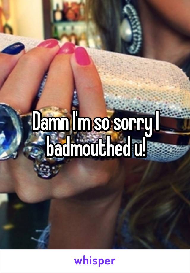 Damn I'm so sorry I badmouthed u!