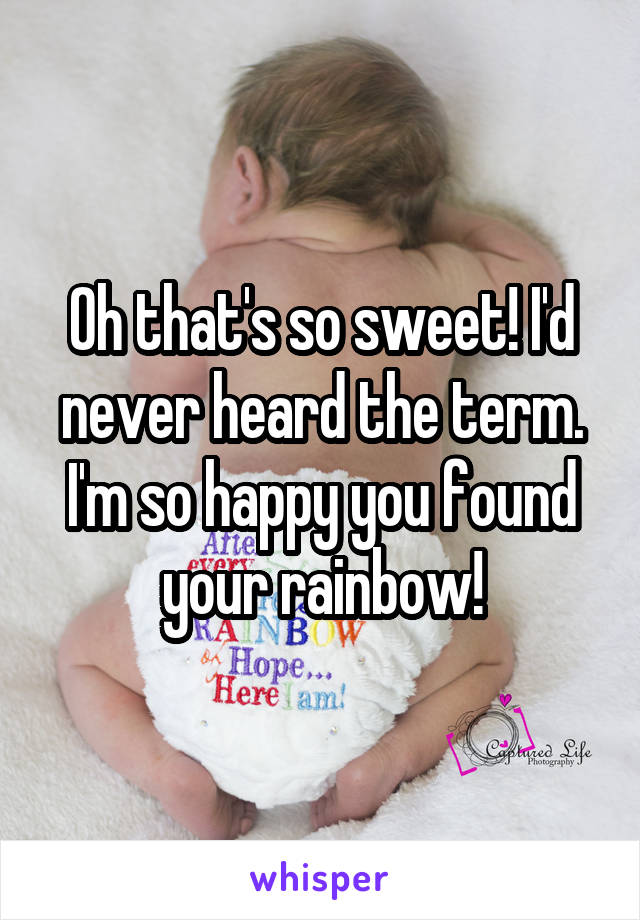 Oh that's so sweet! I'd never heard the term. I'm so happy you found your rainbow!