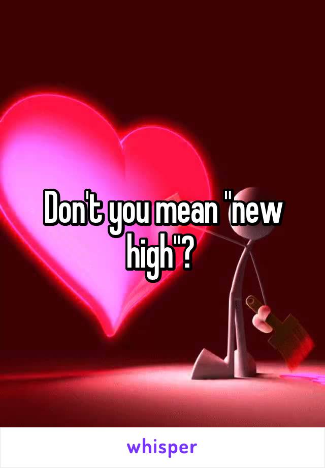 Don't you mean "new high"? 