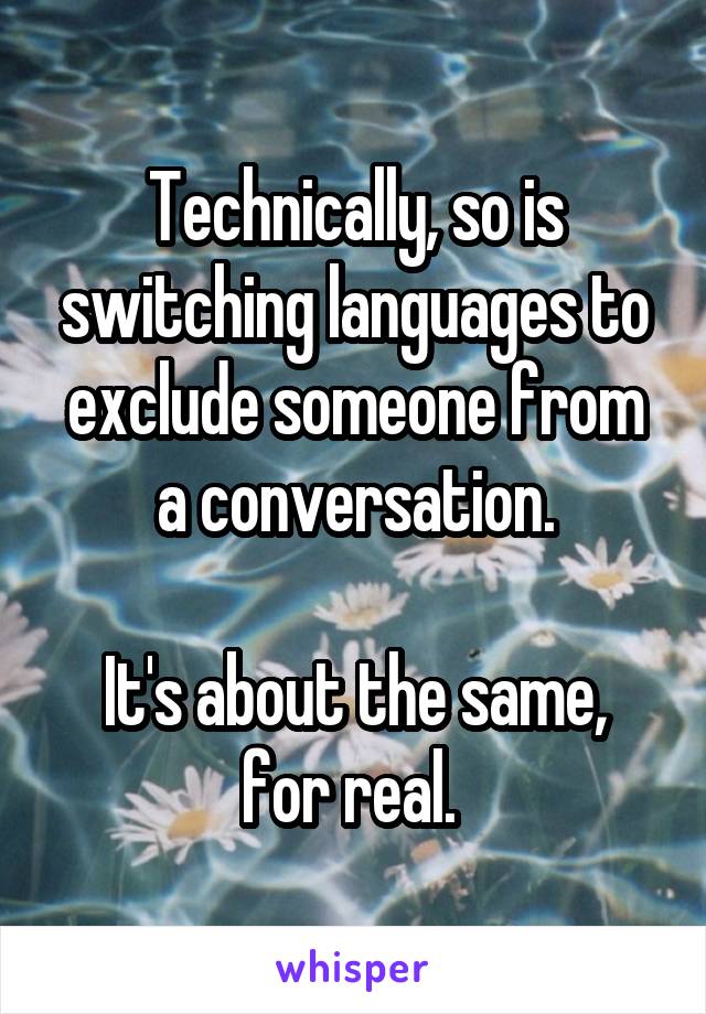 Technically, so is switching languages to exclude someone from a conversation.

It's about the same, for real. 