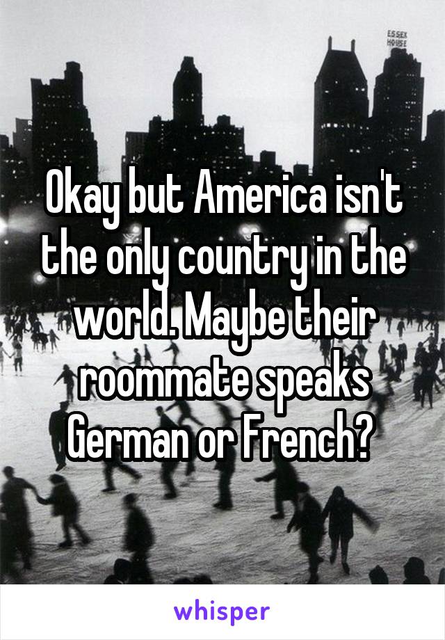 Okay but America isn't the only country in the world. Maybe their roommate speaks German or French? 