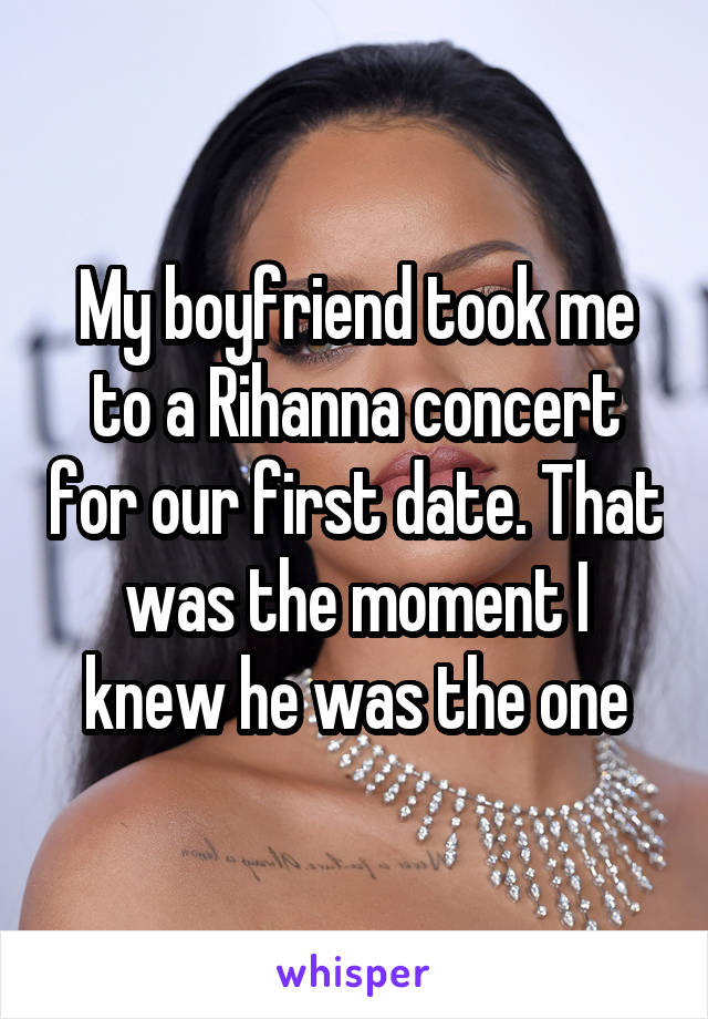 My boyfriend took me to a Rihanna concert for our first date. That was the moment I knew he was the one