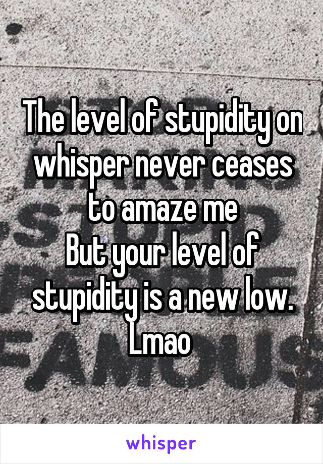 The level of stupidity on whisper never ceases to amaze me
But your level of stupidity is a new low.
Lmao 
