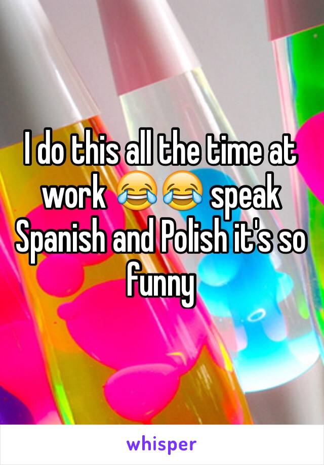 I do this all the time at work 😂😂 speak Spanish and Polish it's so funny 