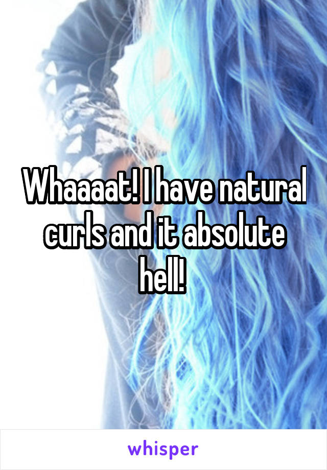 Whaaaat! I have natural curls and it absolute hell! 