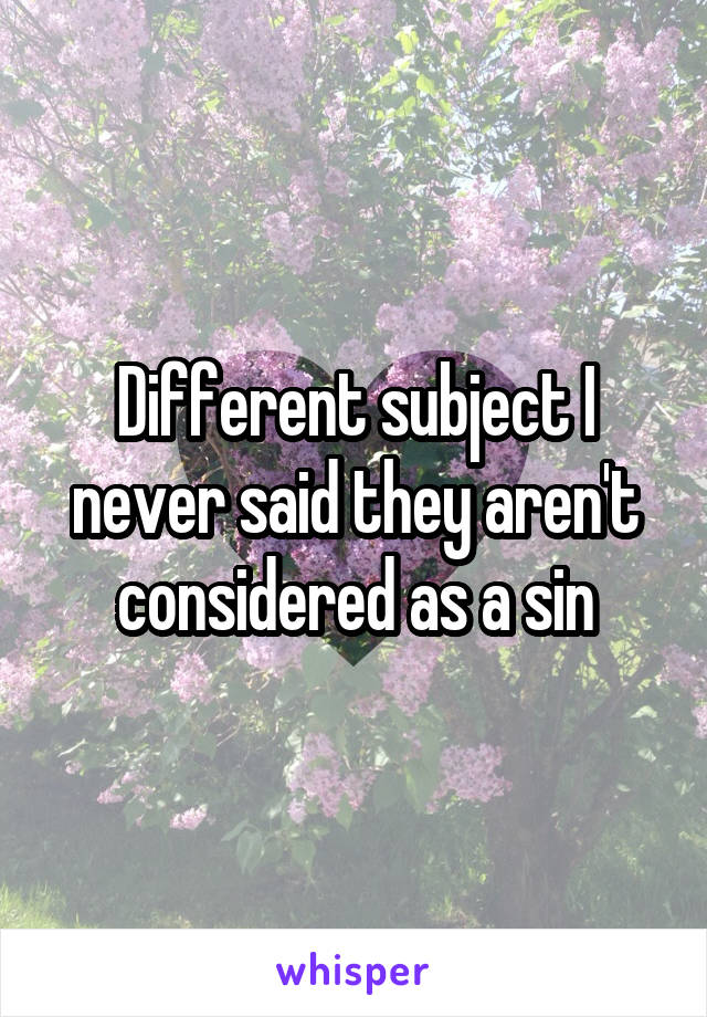 Different subject I never said they aren't considered as a sin