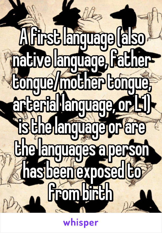 A first language (also native language, father tongue/mother tongue, arterial language, or L1) is the language or are the languages a person has been exposed to from birth 