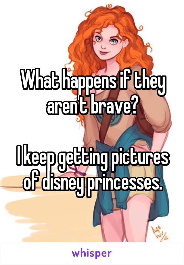 What happens if they aren't brave?

I keep getting pictures of disney princesses.