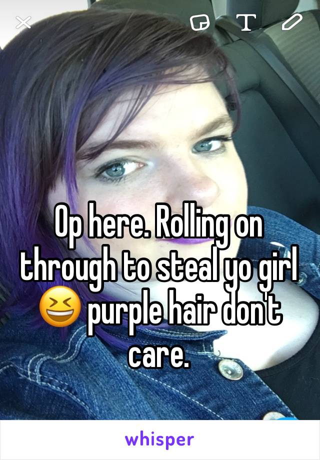 Op here. Rolling on through to steal yo girl 😆 purple hair don't care. 