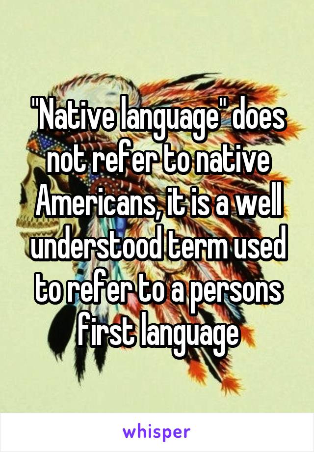 "Native language" does not refer to native Americans, it is a well understood term used to refer to a persons first language