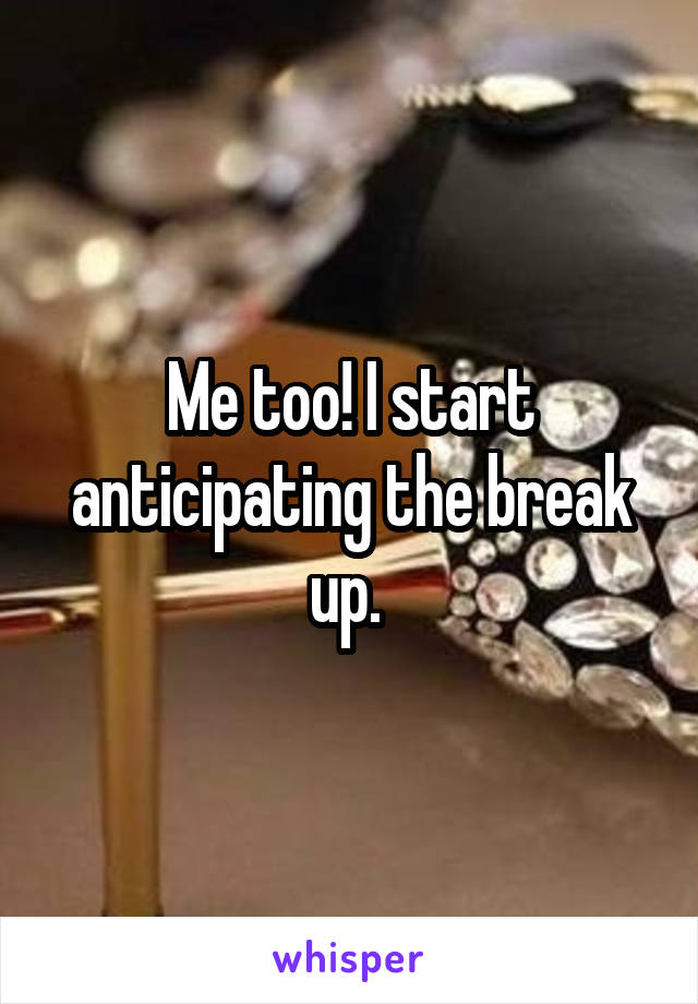 Me too! I start anticipating the break up. 
