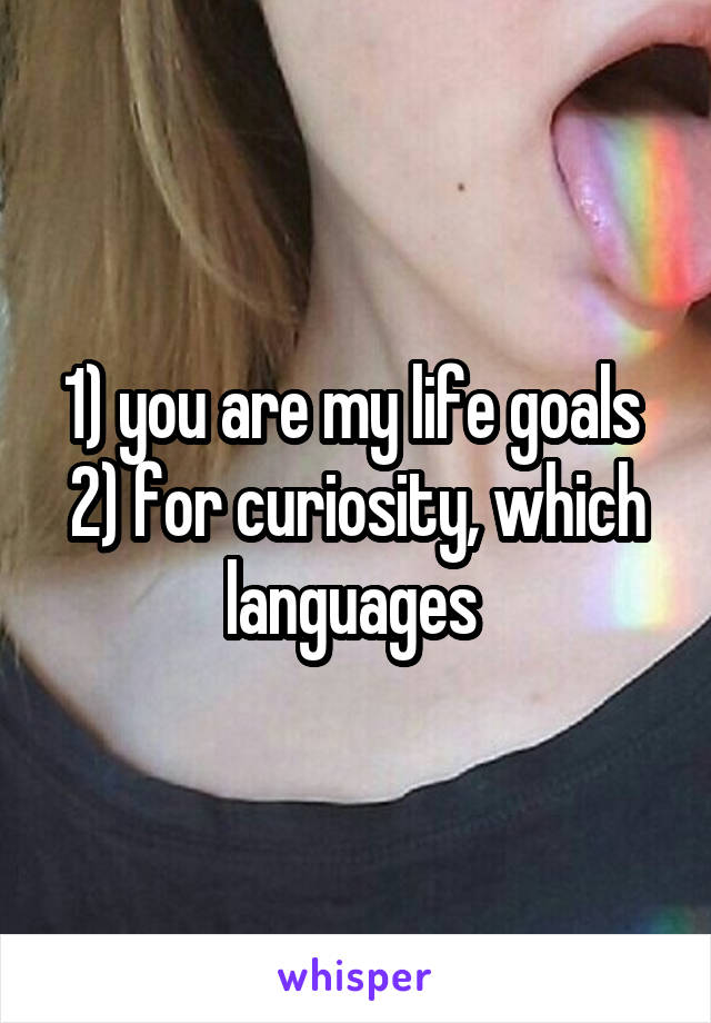 1) you are my life goals 
2) for curiosity, which languages 