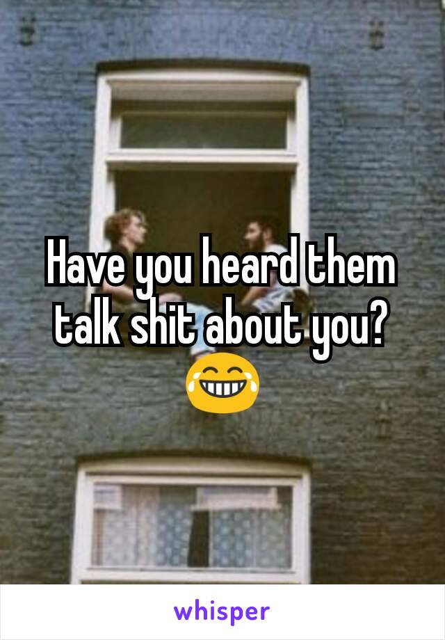 Have you heard them talk shit about you? 😂