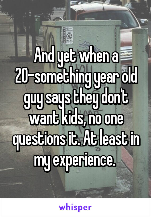 And yet when a 20-something year old guy says they don't want kids, no one questions it. At least in my experience. 