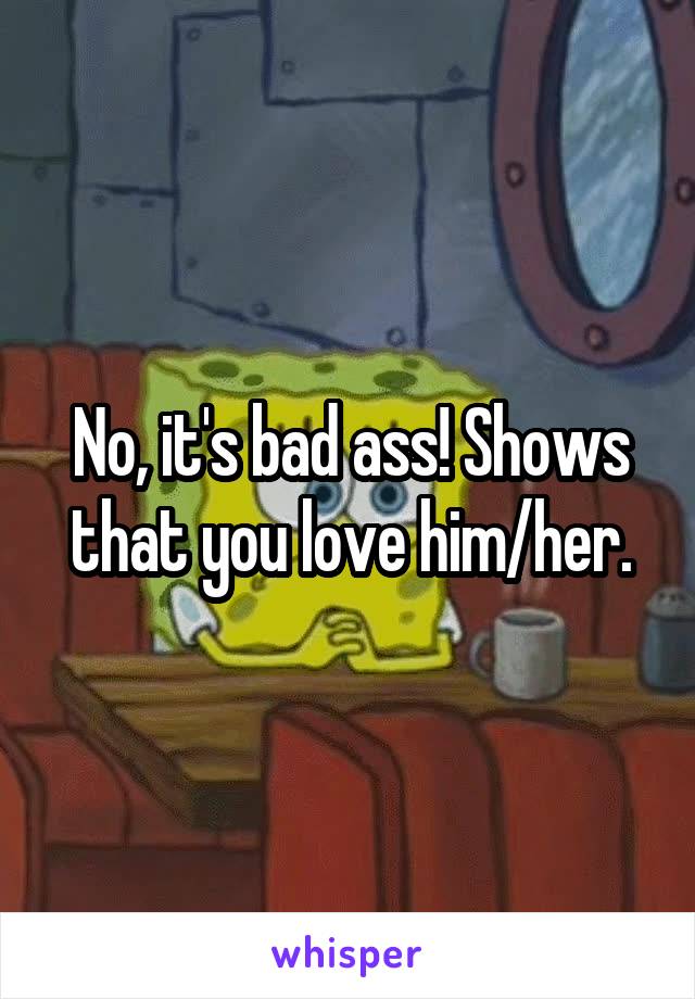 No, it's bad ass! Shows that you love him/her.