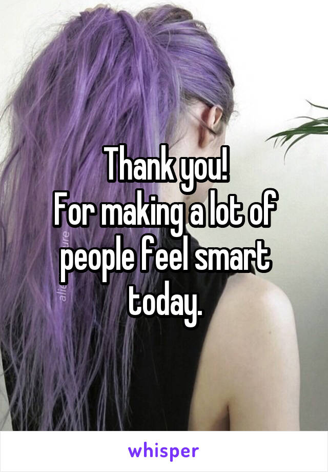 Thank you!
For making a lot of people feel smart today.