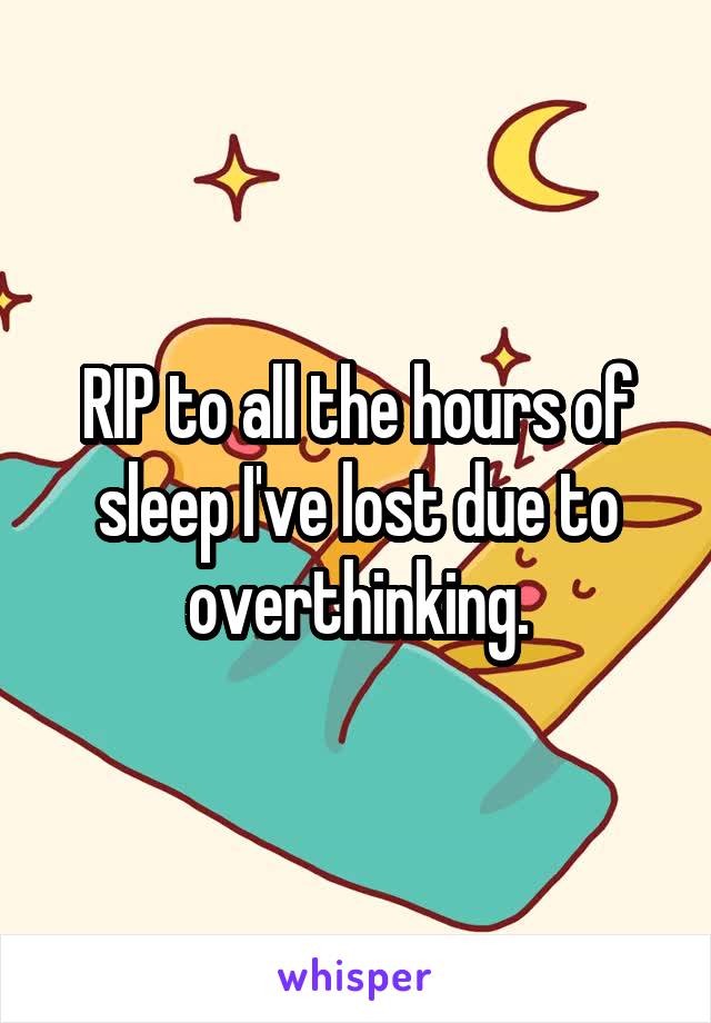 RIP to all the hours of sleep I've lost due to overthinking.