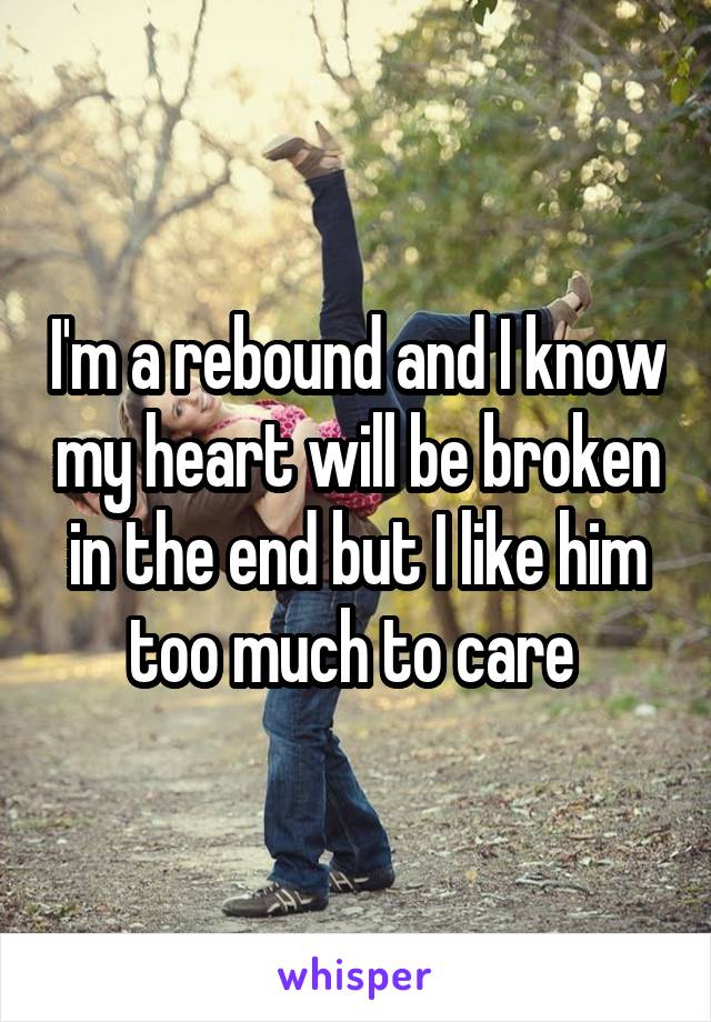 I'm a rebound and I know my heart will be broken in the end but I like him too much to care 