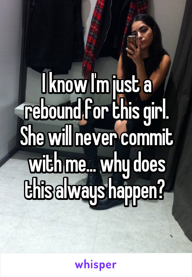 I know I'm just a rebound for this girl. She will never commit with me... why does this always happen? 